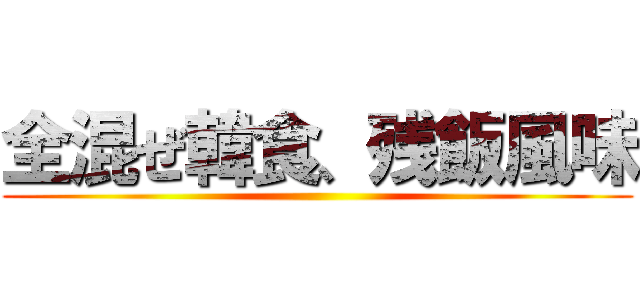 全混ぜ韓食、残飯風味 ()