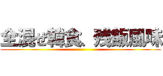 全混ぜ韓食、残飯風味 ()