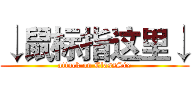 ↓鼠标指这里↓ (attack on ClassSix)
