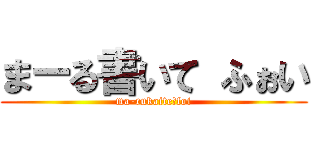 まーる書いて ふぉい (ma-rukaite　foi)