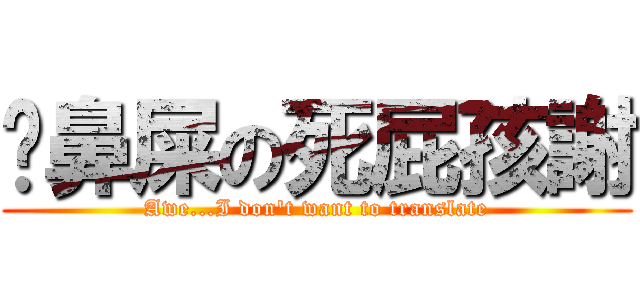 摳鼻屎の死屁孩謝 (Awe...I don\'t want to translate)