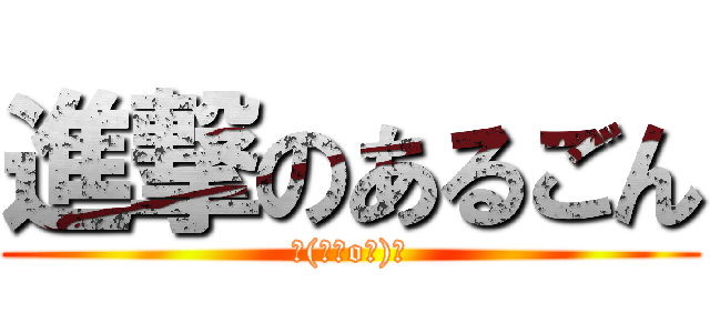 進撃のあるごん (┌(┌＾o＾)┐)