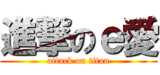 進撃のｅ愛 (attack on titan)
