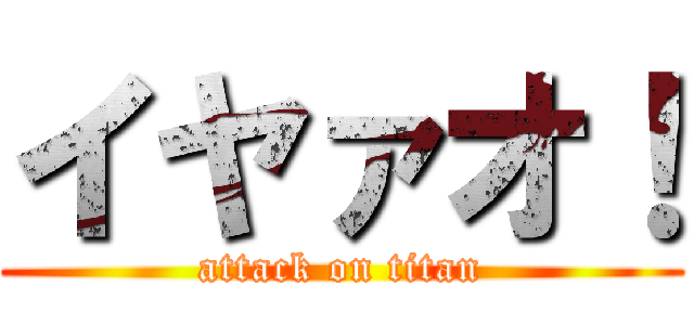 イヤァオ！ (attack on titan)