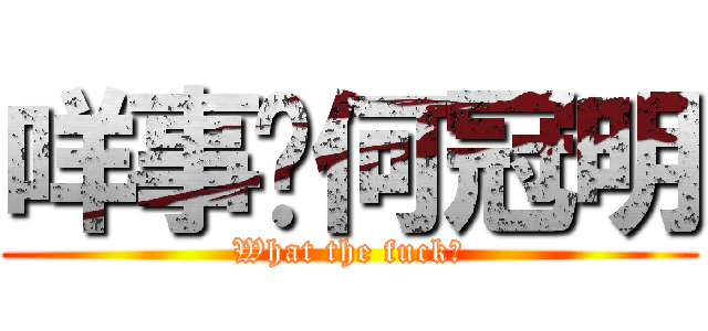 咩事吖何冠明 (What the fuck?)