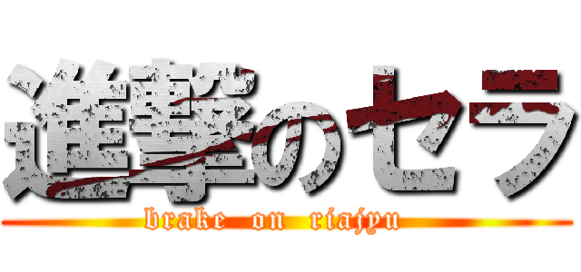 進撃のセラ (brake  on  riajyu  )