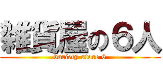 雑貨屋の６人 (variety store 6)