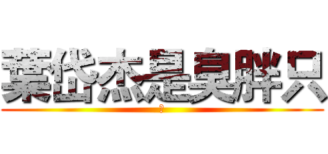 葉岱杰是臭胖只 (嗨)