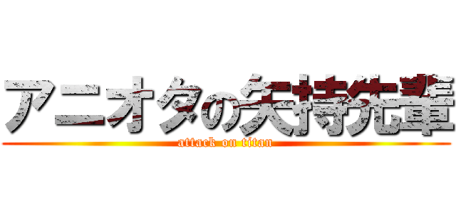 アニオタの矢持先輩 (attack on titan)