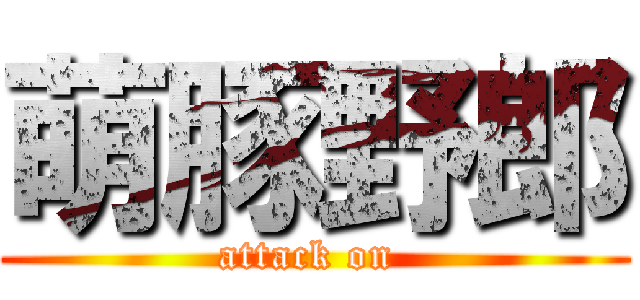 萌豚野郎 (attack on )