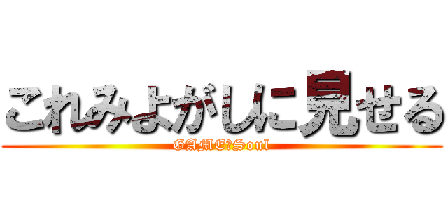 これみよがしに見せる (GAME　Soul)