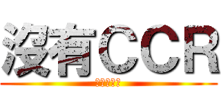 沒有ＣＣＲ (只能洗洗睡)