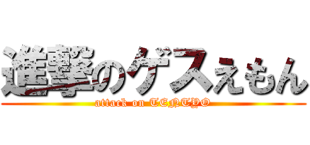 進撃のゲスえもん (attack on TENTYO)