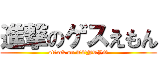 進撃のゲスえもん (attack on TENTYO)