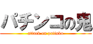 パチンコの鬼 (attack on patinko)