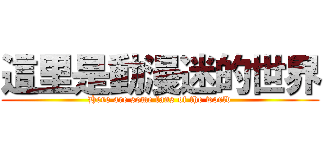 這里是動漫迷的世界 (Here are some fans of the world)