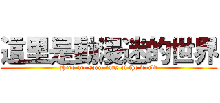 這里是動漫迷的世界 (Here are some fans of the world)