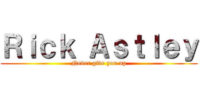 Ｒｉｃｋ Ａｓｔｌｅｙ (Never give you up)