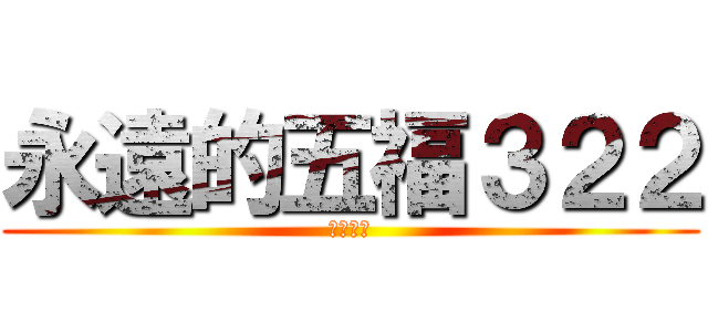 永遠的五福３２２ (哦呵呵呵)