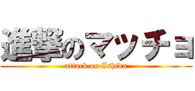 進撃のマッチョ (attack on Ishida)