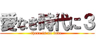 愛なき時代に３ (there is no love.)