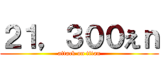 ２１，３００えｎ (attack on titan)