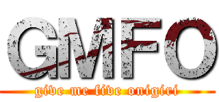 ＧＭＦＯ (give me five onigiri)
