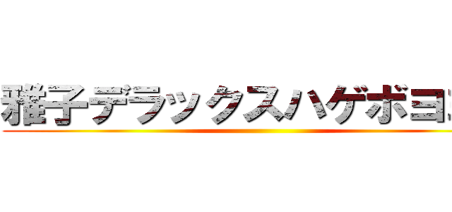 雅子デラックスハゲボヨヨン ()