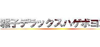 雅子デラックスハゲボヨヨン ()