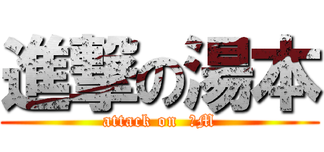 進撃の湯本 (attack on  ドM)