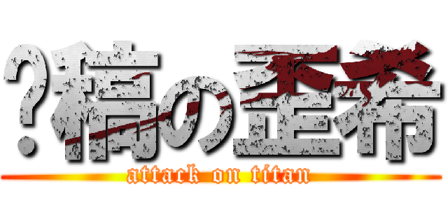 趕稿の歪希 (attack on titan)