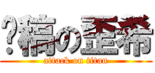 趕稿の歪希 (attack on titan)