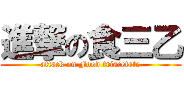 進撃の食三乙 (attack on Food triacetate)