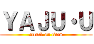 ＹＡＪＵ・Ｕ (attack on titan)