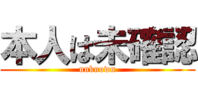 本人は未確認 (unknown)