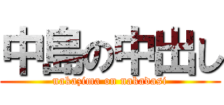 中島の中出し (nakazima on nakadasi)