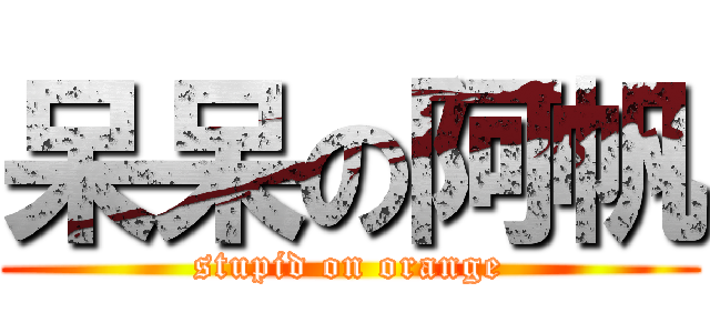 呆呆の阿帆 (stupid on orange)