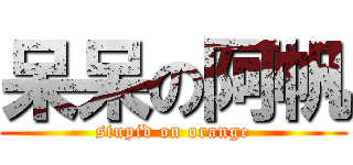 呆呆の阿帆 (stupid on orange)