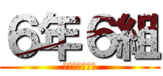 ６年６組 (最高すぎてしぬ)