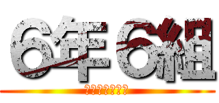 ６年６組 (最高すぎてしぬ)