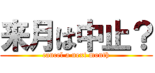 来月は中止？ (cancel a next month)