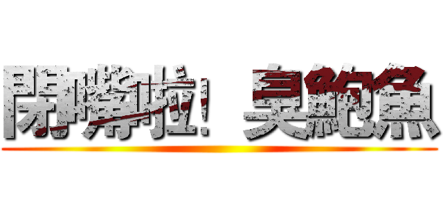 閉嘴啦！臭鮑魚 ()