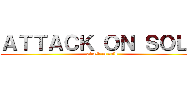 ＡＴＴＡＣＫ ＯＮ ＳＯＬＯ (attack on solo)