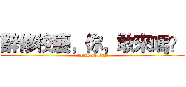 辭修校慶，你，敢來嗎？ (attack on titan)