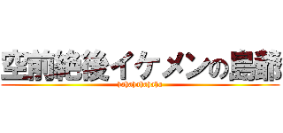 空前絶後イケメンの島爺 (hahahahahaha)