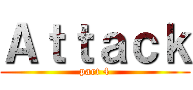 Ａｔｔａｃｋ (part 4)
