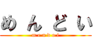 め ん ど い (m e n d o i)