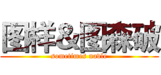 图样＆图森破 (sometimes navle)