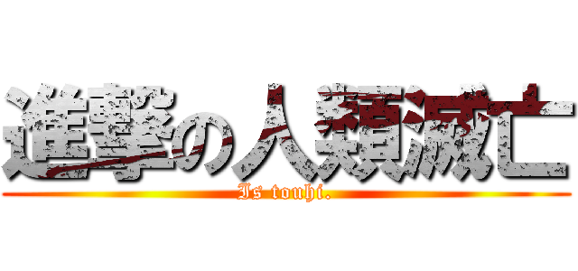 進撃の人類滅亡 (Is touhi.)