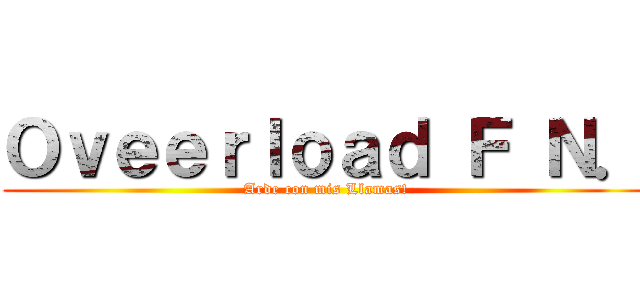 Ｏｖｅｅｒｌｏａｄ Ｆ Ｎ． (Arde con mis Llamas!)
